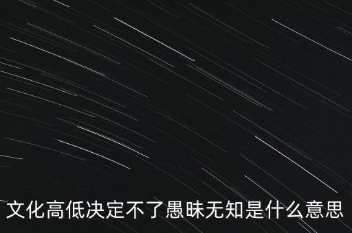 文化高低決定不了愚昧無(wú)知是什么意思