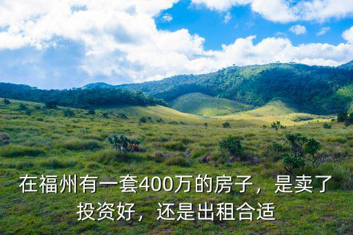 在福州有一套400萬(wàn)的房子，是賣了投資好，還是出租合適