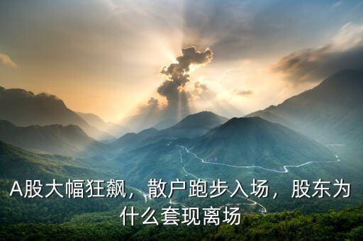 A股大幅狂飆，散戶跑步入場，股東為什么套現(xiàn)離場
