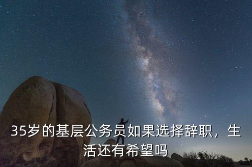 35歲的基層公務(wù)員如果選擇辭職，生活還有希望嗎