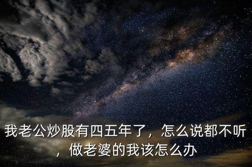 我老公炒股有四五年了，怎么說都不聽，做老婆的我該怎么辦