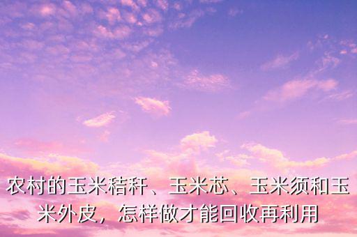 農(nóng)村的玉米秸稈、玉米芯、玉米須和玉米外皮，怎樣做才能回收再利用