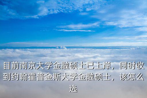 目前南京大學金融碩士已上岸，同時收到約翰霍普金斯大學金融碩士，該怎么選