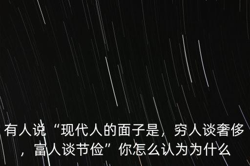有人說“現(xiàn)代人的面子是，窮人談奢侈，富人談節(jié)儉”你怎么認(rèn)為為什么