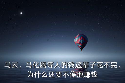 馬云，馬化騰等人的錢這輩子花不完，為什么還要不停地賺錢