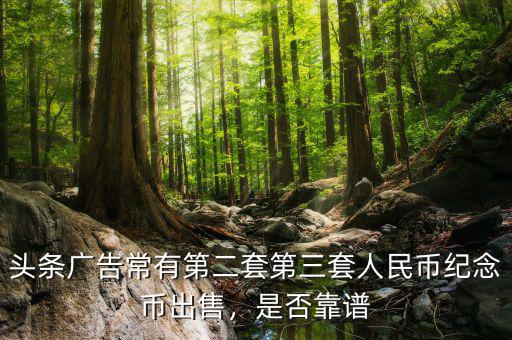 頭條廣告常有第二套第三套人民幣紀(jì)念幣出售，是否靠譜