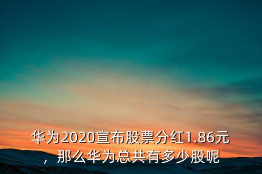 華為2020宣布股票分紅1.86元，那么華為總共有多少股呢