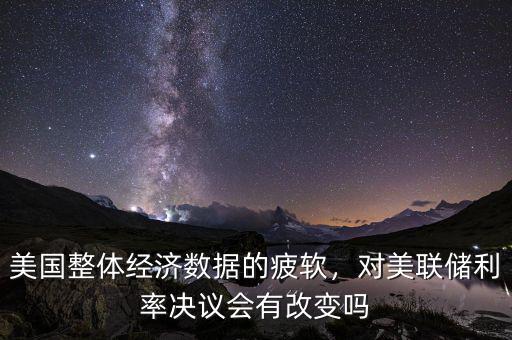美國整體經(jīng)濟數(shù)據(jù)的疲軟，對美聯(lián)儲利率決議會有改變嗎