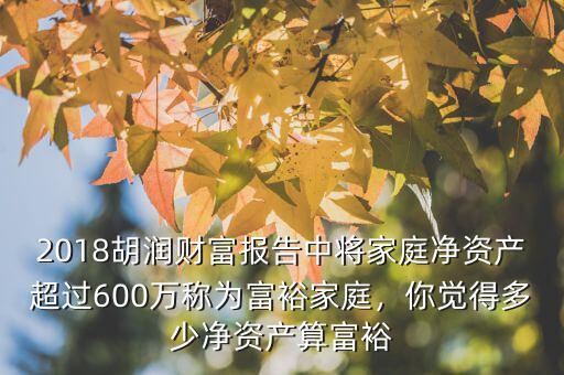 2018胡潤(rùn)財(cái)富報(bào)告中將家庭凈資產(chǎn)超過(guò)600萬(wàn)稱為富裕家庭，你覺得多少凈資產(chǎn)算富裕