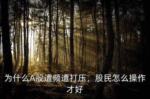 為什么A股遭頻遭打壓，股民怎么操作才好