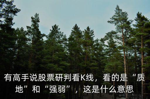 有高手說股票研判看K線，看的是“質(zhì)地”和“強(qiáng)弱”，這是什么意思