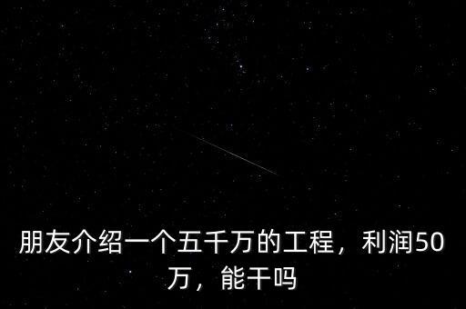 朋友介紹一個(gè)五千萬(wàn)的工程，利潤(rùn)50萬(wàn)，能干嗎