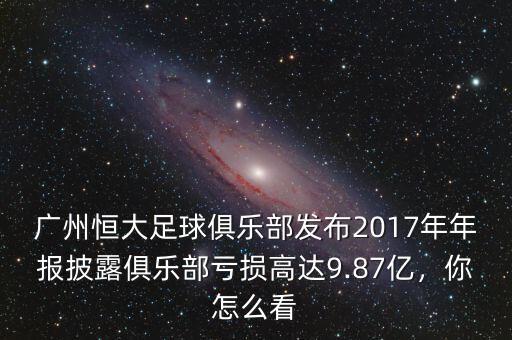廣州恒大足球俱樂部發(fā)布2017年年報披露俱樂部虧損高達(dá)9.87億，你怎么看