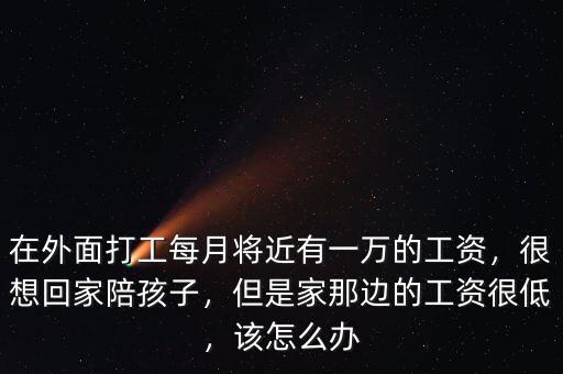在外面打工每月將近有一萬的工資，很想回家陪孩子，但是家那邊的工資很低，該怎么辦