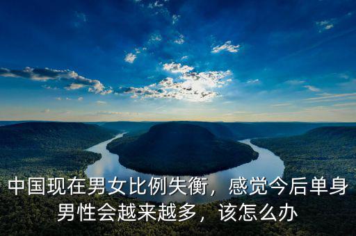 中國現(xiàn)在男女比例失衡，感覺今后單身男性會越來越多，該怎么辦
