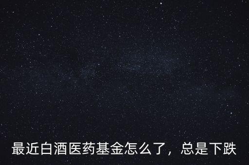 最近白酒醫(yī)藥基金怎么了，總是下跌
