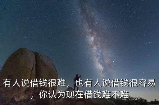 有人說借錢很難，也有人說借錢很容易，你認(rèn)為現(xiàn)在借錢難不難