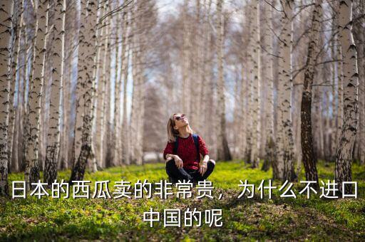 日本的西瓜賣的非常貴，為什么不進(jìn)口中國(guó)的呢