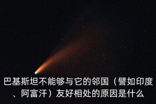 巴基斯坦不能夠與它的鄰國（譬如印度、阿富汗）友好相處的原因是什么