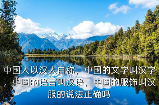 中國(guó)人以漢人自稱，中國(guó)的文字叫漢字，中國(guó)的語(yǔ)言叫漢語(yǔ)，中國(guó)的服飾叫漢服的說法正確嗎