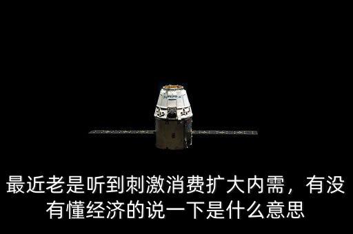 最近老是聽到刺激消費擴大內需，有沒有懂經濟的說一下是什么意思