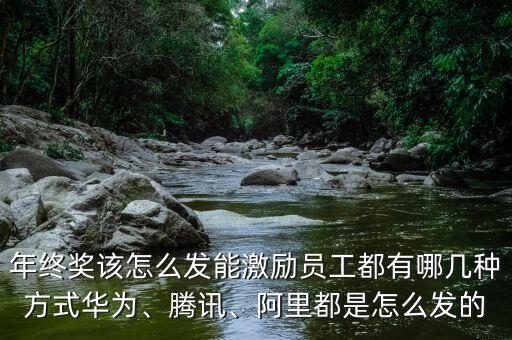 年終獎(jiǎng)該怎么發(fā)能激勵(lì)員工都有哪幾種方式華為、騰訊、阿里都是怎么發(fā)的
