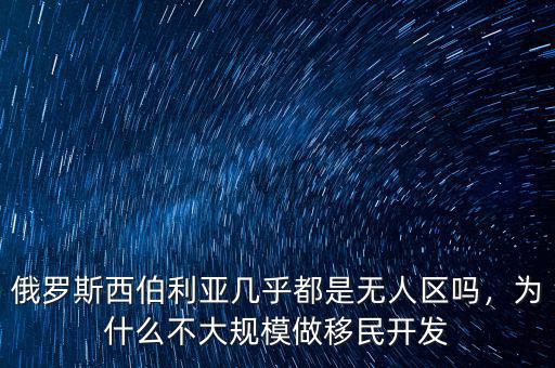 俄羅斯西伯利亞幾乎都是無人區(qū)嗎，為什么不大規(guī)模做移民開發(fā)