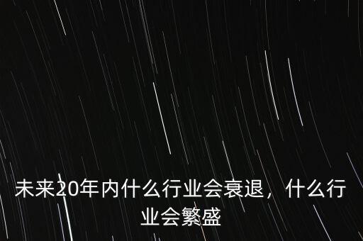未來20年內(nèi)什么行業(yè)會(huì)衰退，什么行業(yè)會(huì)繁盛