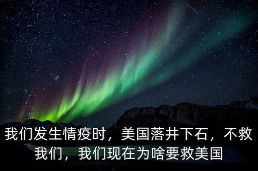 我們發(fā)生情疫時(shí)，美國(guó)落井下石，不救我們，我們現(xiàn)在為啥要救美國(guó)