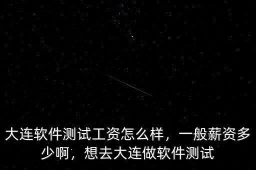 大連軟件測(cè)試工資怎么樣，一般薪資多少啊，想去大連做軟件測(cè)試