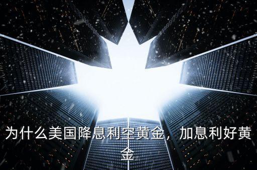 為什么美國降息利空黃金，加息利好黃金