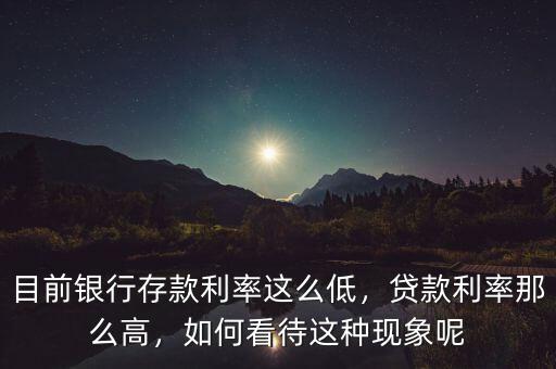 目前銀行存款利率這么低，貸款利率那么高，如何看待這種現(xiàn)象呢