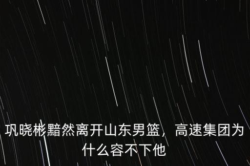 鞏曉彬黯然離開山東男籃，高速集團(tuán)為什么容不下他