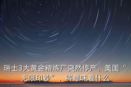 瑞士3大黃金精煉廠突然停產(chǎn)，美國“無限印鈔”，將意味著什么