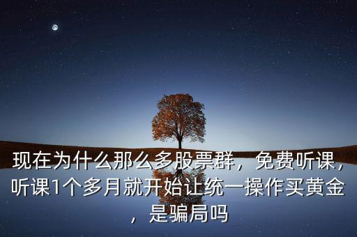 現(xiàn)在為什么那么多股票群，免費聽課，聽課1個多月就開始讓統(tǒng)一操作買黃金，是騙局嗎