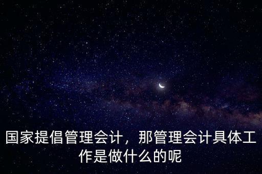 國(guó)家提倡管理會(huì)計(jì)，那管理會(huì)計(jì)具體工作是做什么的呢