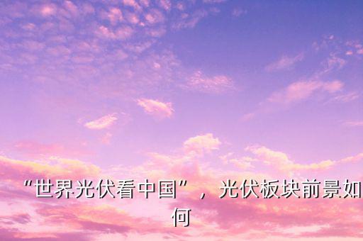 “世界光伏看中國”，光伏板塊前景如何