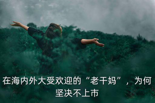 在海內(nèi)外大受歡迎的“老干媽”，為何堅(jiān)決不上市