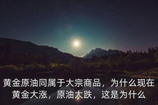 黃金原油同屬于大宗商品，為什么現(xiàn)在黃金大漲，原油大跌，這是為什么