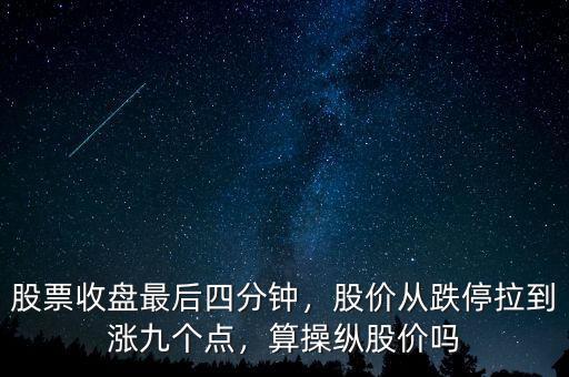 股票收盤最后四分鐘，股價(jià)從跌停拉到漲九個(gè)點(diǎn)，算操縱股價(jià)嗎