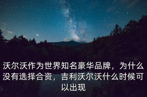 沃爾沃作為世界知名豪華品牌，為什么沒(méi)有選擇合資，吉利沃爾沃什么時(shí)候可以出現(xiàn)