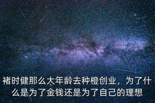 褚時(shí)健那么大年齡去種橙創(chuàng)業(yè)，為了什么是為了金錢(qián)還是為了自己的理想