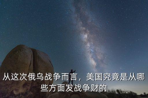 從這次俄烏戰(zhàn)爭(zhēng)而言，美國(guó)究竟是從哪些方面發(fā)戰(zhàn)爭(zhēng)財(cái)?shù)? class=