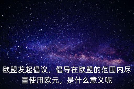 歐盟發(fā)起倡議，倡導在歐盟的范圍內(nèi)盡量使用歐元，是什么意義呢