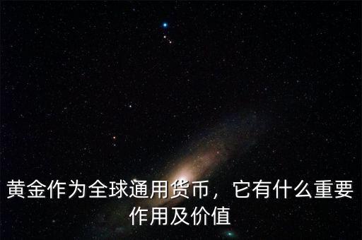 黃金作為全球通用貨幣，它有什么重要作用及價值