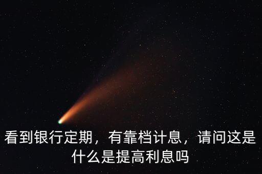 看到銀行定期，有靠檔計息，請問這是什么是提高利息嗎