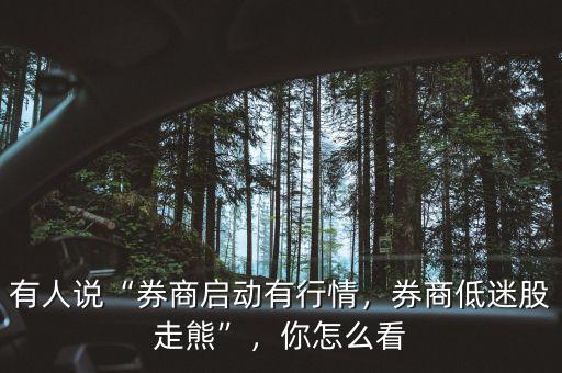 有人說(shuō)“券商啟動(dòng)有行情，券商低迷股走熊”，你怎么看