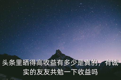 頭條里曬得高收益有多少是真的，有誠(chéng)實(shí)的友友共勉一下收益嗎