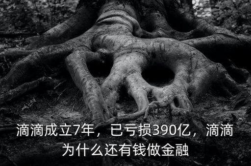 滴滴成立7年，已虧損390億，滴滴為什么還有錢做金融