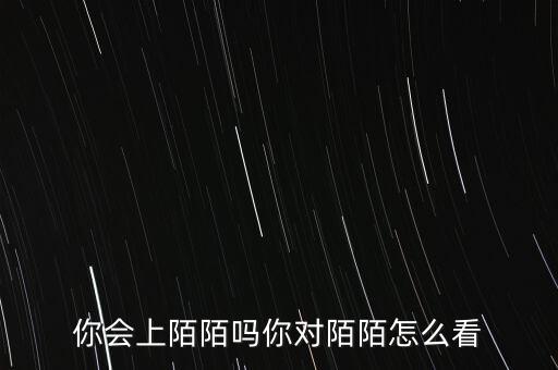 你會上陌陌嗎你對陌陌怎么看